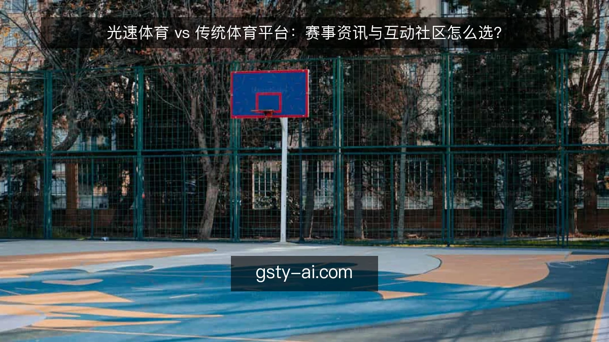 光速体育 vs 传统体育平台：赛事资讯与互动社区怎么选？