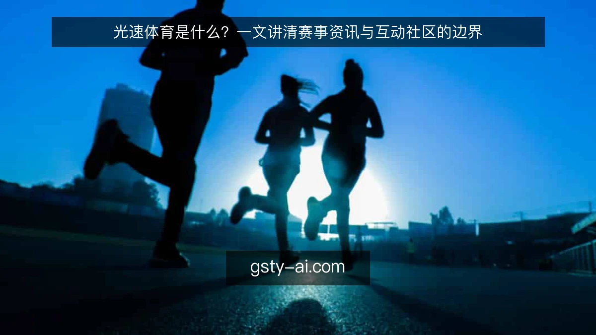 光速体育是什么？一文讲清赛事资讯与互动社区的边界