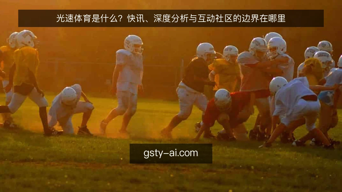 光速体育是什么?快讯、深度分析与互动社区的边界在哪里
